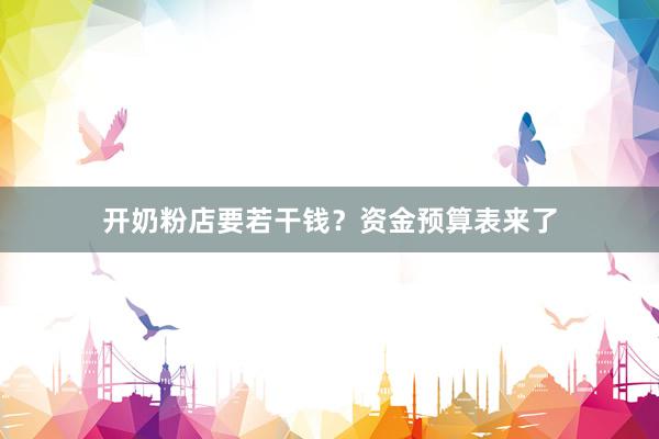 开奶粉店要若干钱？资金预算表来了