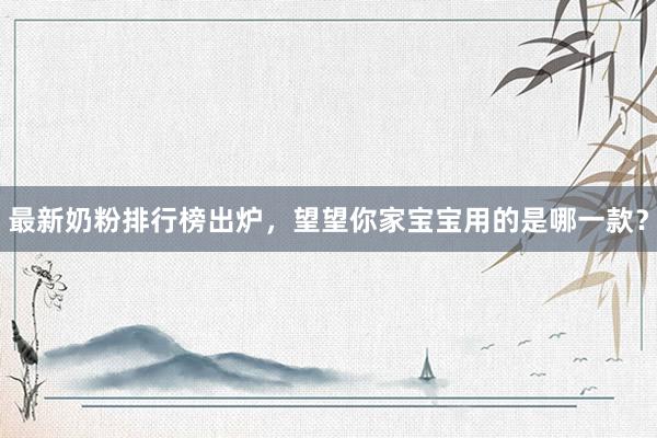 最新奶粉排行榜出炉，望望你家宝宝用的是哪一款？