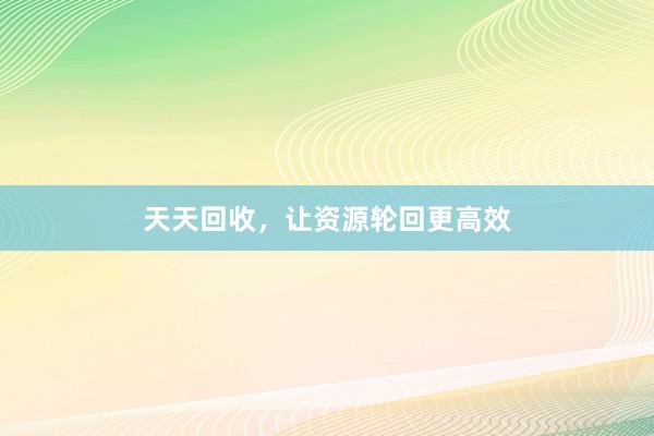 天天回收，让资源轮回更高效