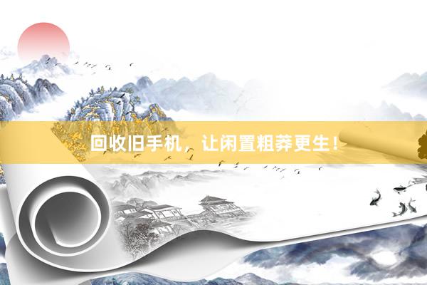 回收旧手机，让闲置粗莽更生！