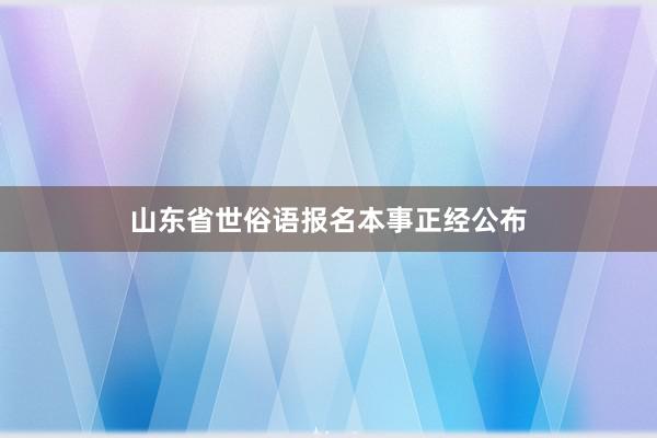 山东省世俗语报名本事正经公布
