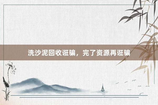 洗沙泥回收诳骗，完了资源再诳骗