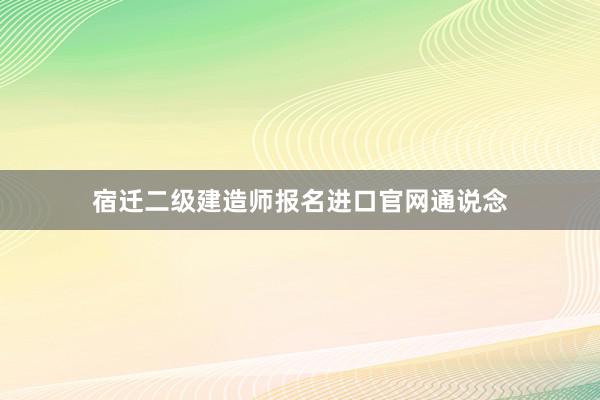 宿迁二级建造师报名进口官网通说念