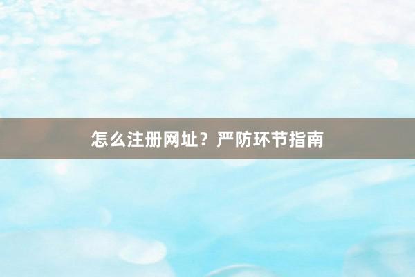 怎么注册网址？严防环节指南