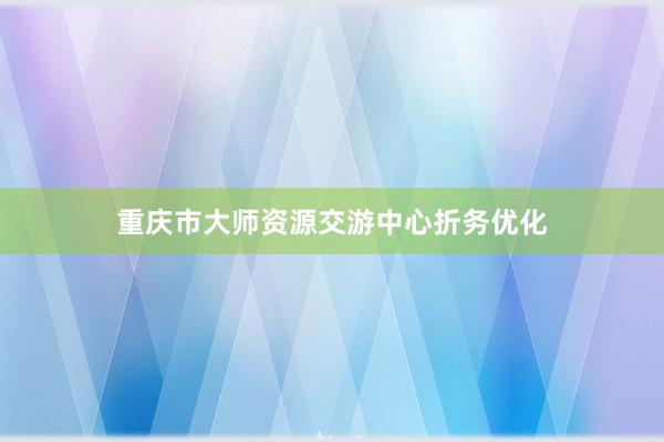 重庆市大师资源交游中心折务优化