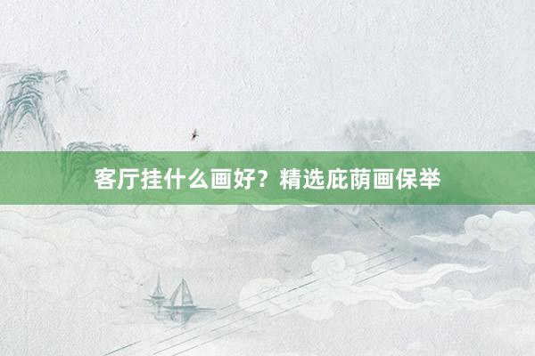客厅挂什么画好？精选庇荫画保举