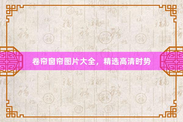 卷帘窗帘图片大全，精选高清时势