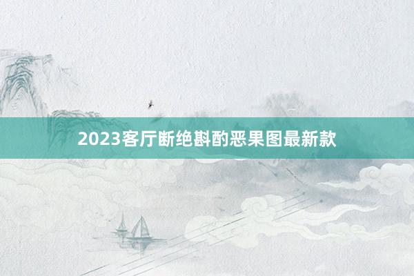 2023客厅断绝斟酌恶果图最新款