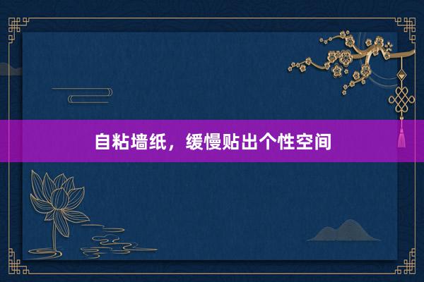 自粘墙纸，缓慢贴出个性空间