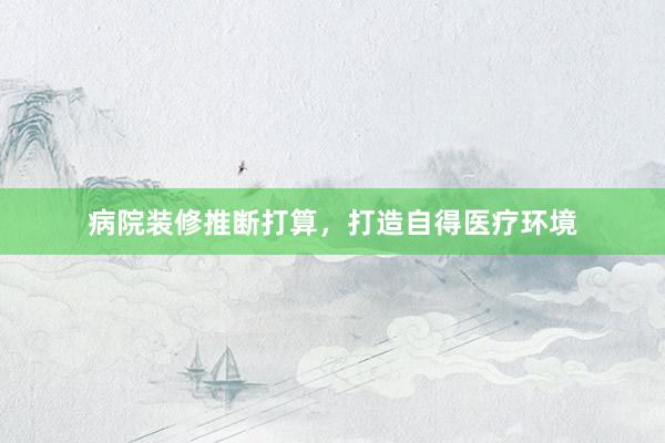 病院装修推断打算，打造自得医疗环境
