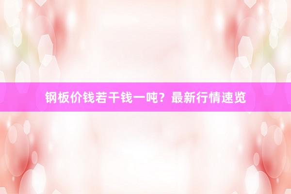 钢板价钱若干钱一吨？最新行情速览
