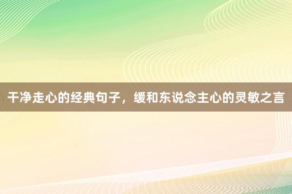 干净走心的经典句子，缓和东说念主心的灵敏之言