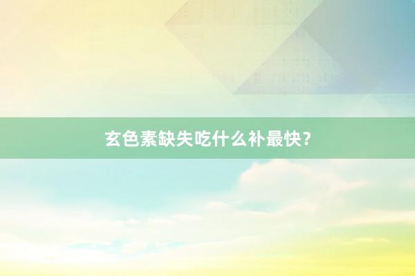 玄色素缺失吃什么补最快？