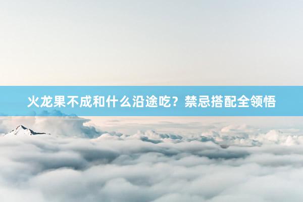 火龙果不成和什么沿途吃？禁忌搭配全领悟