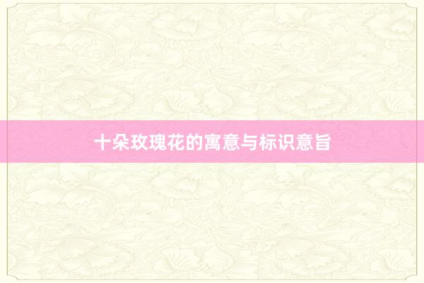 十朵玫瑰花的寓意与标识意旨