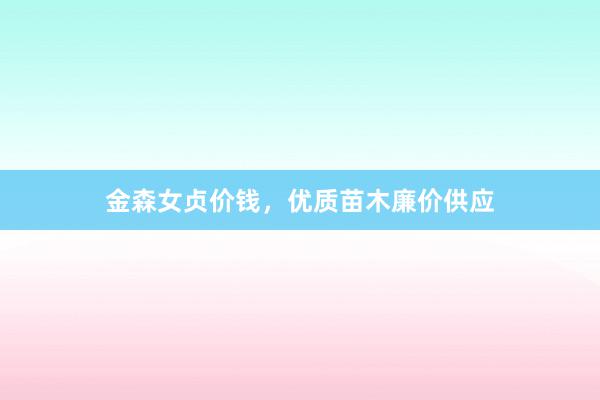 金森女贞价钱，优质苗木廉价供应