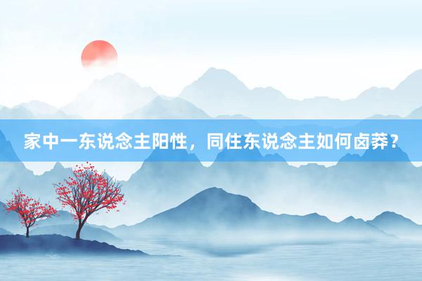 家中一东说念主阳性，同住东说念主如何卤莽？