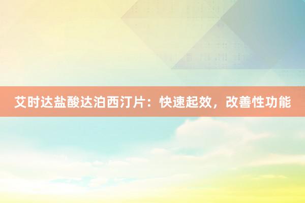 艾时达盐酸达泊西汀片：快速起效，改善性功能
